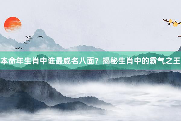 本命年生肖中谁最威名八面？揭秘生肖中的霸气之王