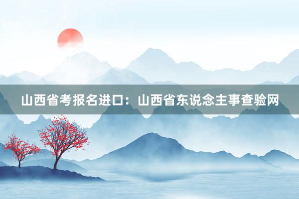 山西省考报名进口：山西省东说念主事查验网